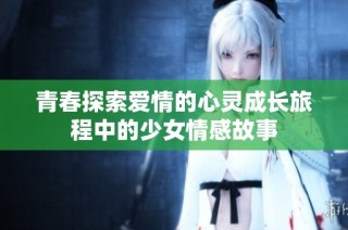 青春探索爱情的心灵成长旅程中的少女情感故事
