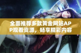 全面推荐多款黄金网站APP观看资源，畅享精彩内容之旅