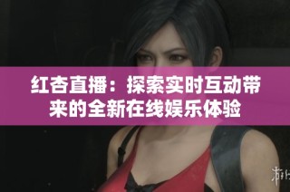 红杏直播：探索实时互动带来的全新在线娱乐体验