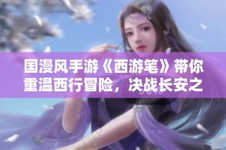 国漫风手游《西游笔》带你重温西行冒险，决战长安之巅！