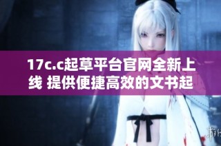 17c.c起草平台官网全新上线 提供便捷高效的文书起草服务