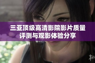 三亚顶级高清影院影片质量评测与观影体验分享