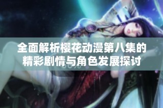 全面解析樱花动漫第八集的精彩剧情与角色发展探讨