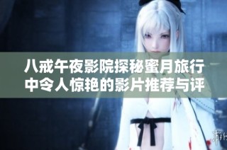 八戒午夜影院探秘蜜月旅行中令人惊艳的影片推荐与评论