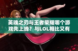 英魂之刃与王者荣耀哪个游戏先上线？与LOL相比又有何不同之处？