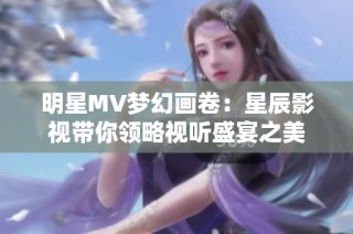 明星MV梦幻画卷：星辰影视带你领略视听盛宴之美