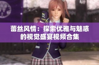 蕾丝风情：探索优雅与魅惑的视觉盛宴视频合集
