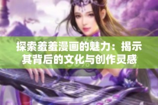 探索羞羞漫画的魅力：揭示其背后的文化与创作灵感