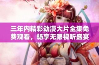 三年内精彩动漫大片全集免费观看，畅享无限视听盛宴！