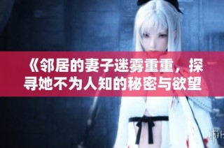 《邻居的妻子迷雾重重，探寻她不为人知的秘密与欲望生活》