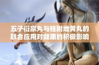 五子衍宗丸与桂附地黄丸的联合应用对健康的积极影响探讨