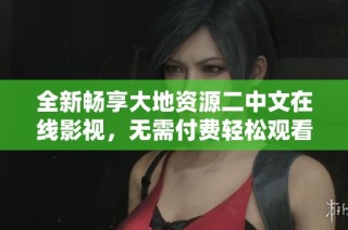 全新畅享大地资源二中文在线影视，无需付费轻松观看精彩内容