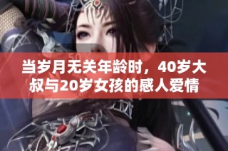 当岁月无关年龄时，40岁大叔与20岁女孩的感人爱情故事