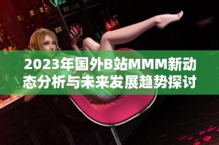 2023年国外B站MMM新动态分析与未来发展趋势探讨