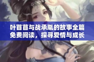 叶苜苜与战承胤的故事全篇免费阅读，探寻爱情与成长的足迹