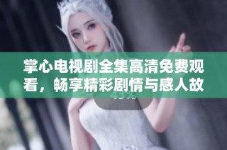 掌心电视剧全集高清免费观看，畅享精彩剧情与感人故事