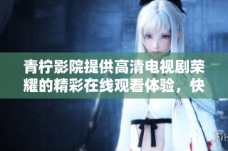 青柠影院提供高清电视剧荣耀的精彩在线观看体验，快来畅享吧！