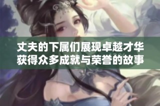 丈夫的下属们展现卓越才华获得众多成就与荣誉的故事