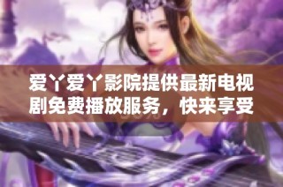 爱丫爱丫影院提供最新电视剧免费播放服务，快来享受精彩剧集吧！