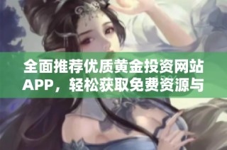 全面推荐优质黄金投资网站APP，轻松获取免费资源与最新资讯
