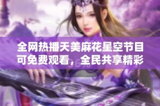 全网热播天美麻花星空节目可免费观看，全民共享精彩瞬间