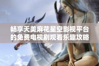 畅享天美麻花星空影视平台的免费电视剧观看乐趣攻略