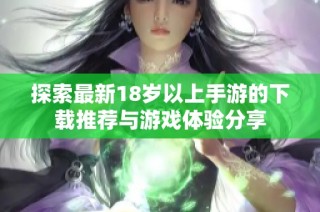 探索最新18岁以上手游的下载推荐与游戏体验分享