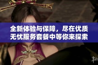 全新体验与保障，尽在优质无忧服务套餐中等你来探索