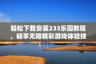 轻松下载安装233乐园教程，畅享无限精彩游戏体验技巧分享