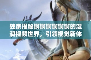 独家揭秘锕锕锕锕锕锕的湿润视频世界，引领视觉新体验