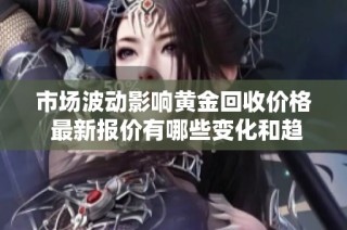 市场波动影响黄金回收价格 最新报价有哪些变化和趋势分析