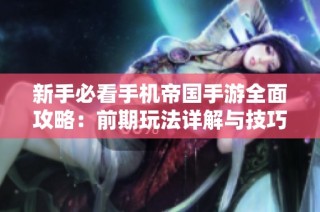 新手必看手机帝国手游全面攻略：前期玩法详解与技巧分享