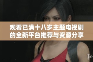 观看已满十八岁主题电视剧的全新平台推荐与资源分享