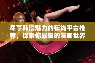 尽享韩漫魅力的在线平台推荐，探索你最爱的漫画世界