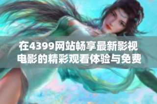 在4399网站畅享最新影视电影的精彩观看体验与免费资源分享