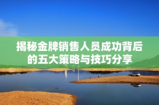 揭秘金牌销售人员成功背后的五大策略与技巧分享