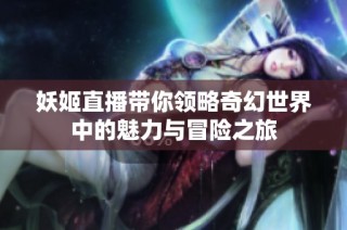 妖姬直播带你领略奇幻世界中的魅力与冒险之旅