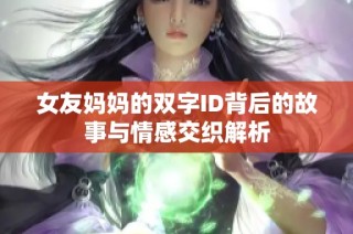 女友妈妈的双字ID背后的故事与情感交织解析