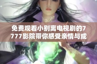 免费观看小别离电视剧的7777影院带你感受亲情与成长的故事