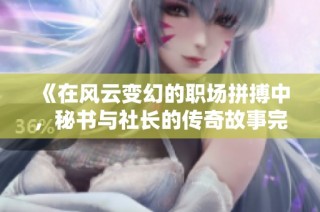 《在风云变幻的职场拼搏中，秘书与社长的传奇故事完美落幕》
