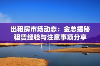 出租房市场动态：金总揭秘租赁经验与注意事项分享