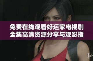 免费在线观看好运家电视剧全集高清资源分享与观影指南