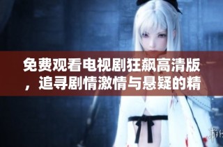 免费观看电视剧狂飙高清版，追寻剧情激情与悬疑的精彩体验