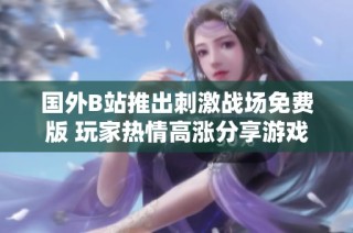 国外B站推出刺激战场免费版 玩家热情高涨分享游戏体验