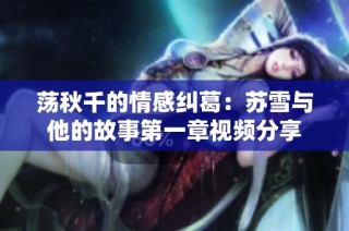 荡秋千的情感纠葛：苏雪与他的故事第一章视频分享