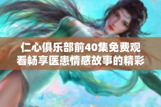 仁心俱乐部前40集免费观看畅享医患情感故事的精彩瞬间