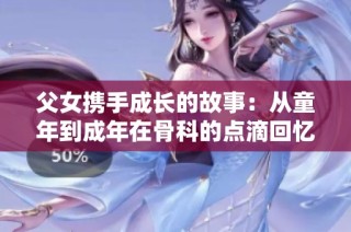 父女携手成长的故事：从童年到成年在骨科的点滴回忆与感悟
