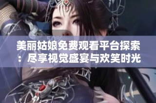 美丽姑娘免费观看平台探索：尽享视觉盛宴与欢笑时光