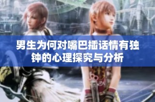 男生为何对嘴巴插话情有独钟的心理探究与分析