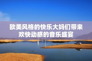 欧美风格的快乐大妈们带来欢快动感的音乐盛宴